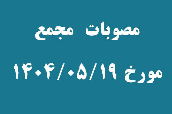 مصوبات مجمع مورخ 1404/05/19